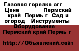 Газовая горелка агг-26 › Цена ­ 10 000 - Пермский край, Пермь г. Сад и огород » Инструменты. Оборудование   . Пермский край,Пермь г.